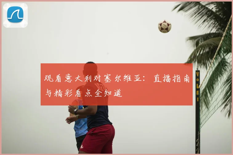 观看意大利对塞尔维亚：直播指南与精彩看点全知道