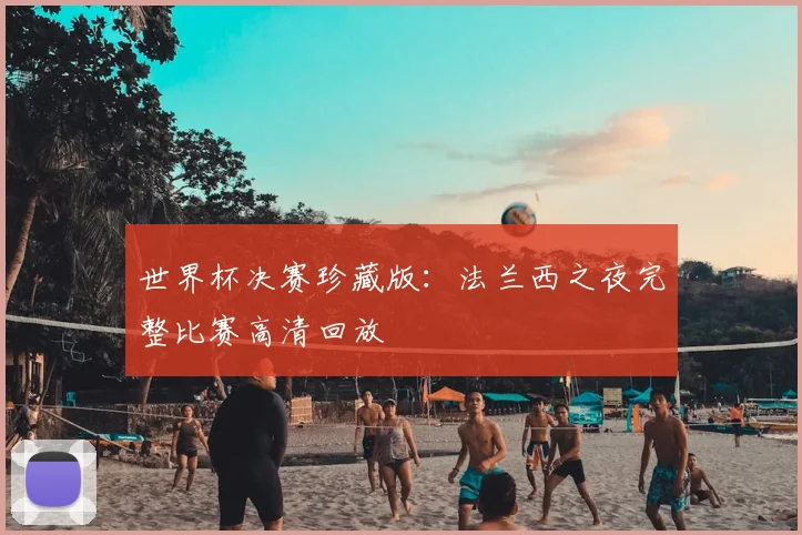 世界杯决赛珍藏版：法兰西之夜完整比赛高清回放