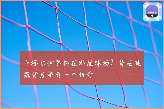 卡塔尔世界杯在哪座球场？每座建筑背后都有一个传奇