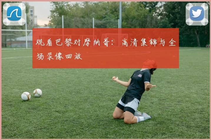 观看巴黎对摩纳哥：高清集锦与全场录像回放