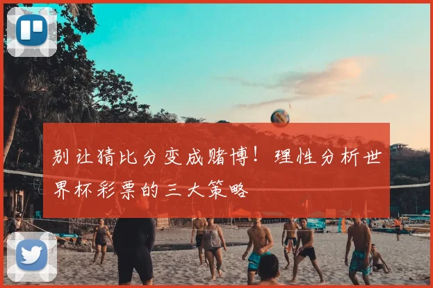 别让猜比分变成赌博!理性分析世界杯彩票的三大策略