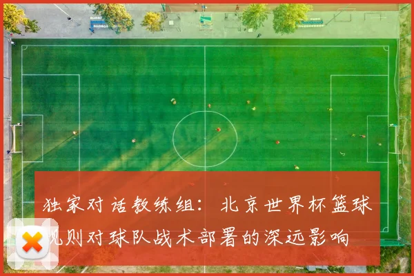 独家对话教练组：北京世界杯篮球规则对球队战术部署的深远影响