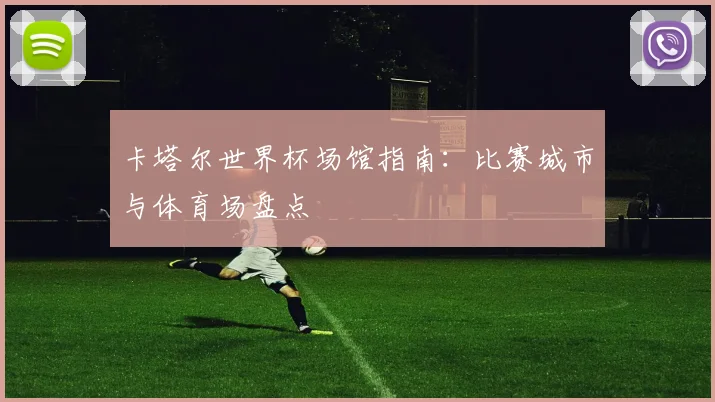 卡塔尔世界杯场馆指南：比赛城市与体育场盘点