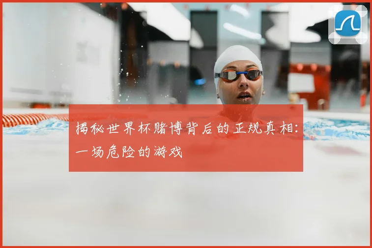 揭秘世界杯赌博背后的正规真相：一场危险的游戏