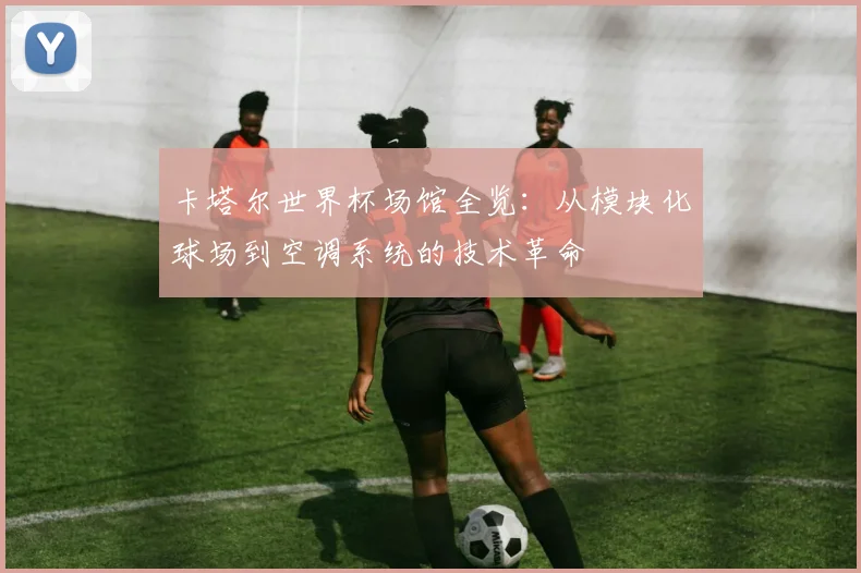 卡塔尔世界杯场馆全览：从模块化球场到空调系统的技术革命