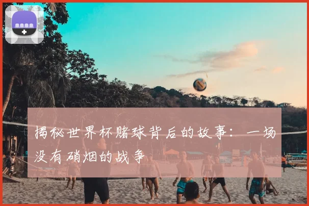 揭秘世界杯赌球背后的故事：一场没有硝烟的战争