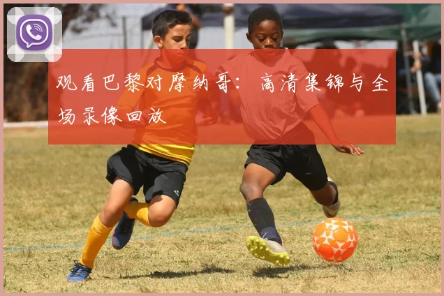 观看巴黎对摩纳哥：高清集锦与全场录像回放