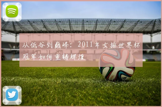 从低谷到巅峰：2011年女排世界杯冠军如何重铸辉煌