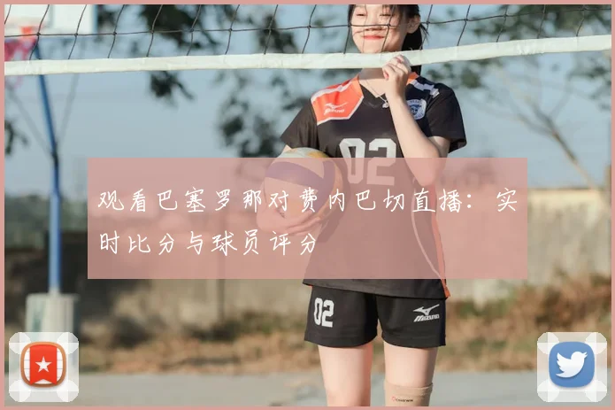 观看巴塞罗那对费内巴切直播：实时比分与球员评分