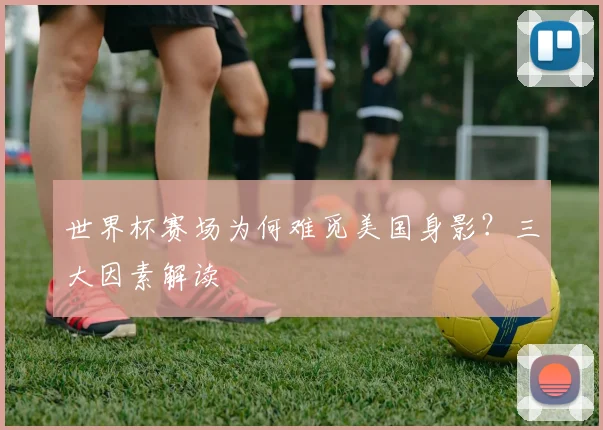世界杯赛场为何难觅美国身影？三大因素解读
