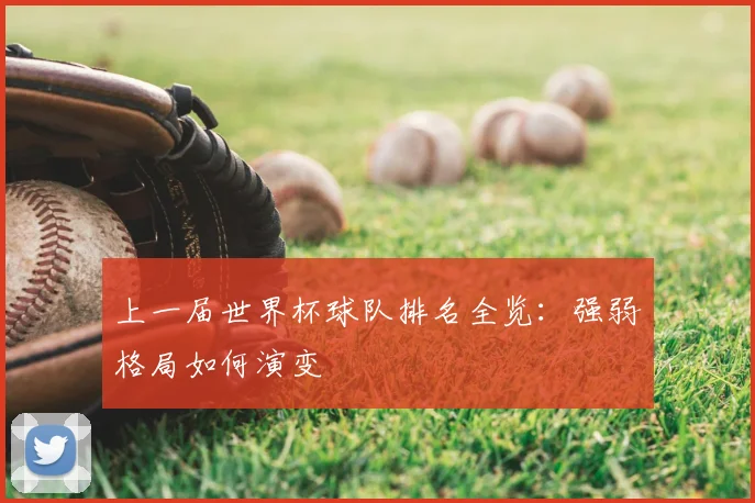 上一届世界杯球队排名全览:强弱格局如何演变