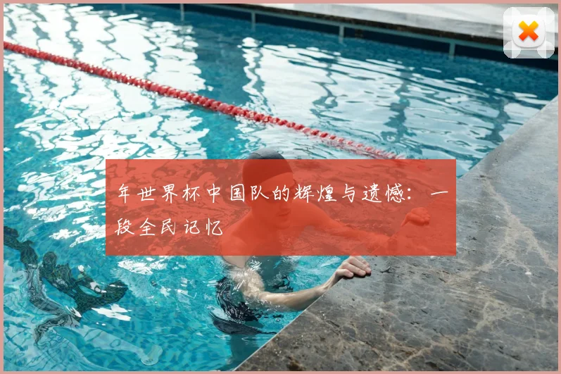 年世界杯中国队的辉煌与遗憾：一段全民记忆