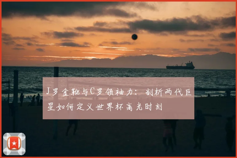 J罗金靴与C罗领袖力:剖析两代巨星如何定义世界杯高光时刻