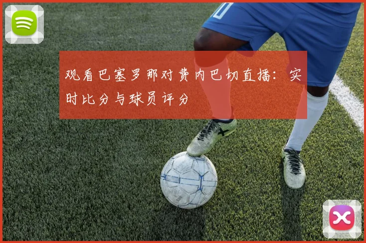 观看巴塞罗那对费内巴切直播：实时比分与球员评分