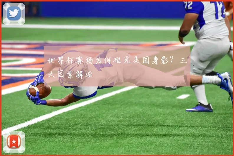 世界杯赛场为何难觅美国身影？三大因素解读