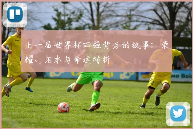 上一届世界杯四强背后的故事：荣耀、泪水与命运转折