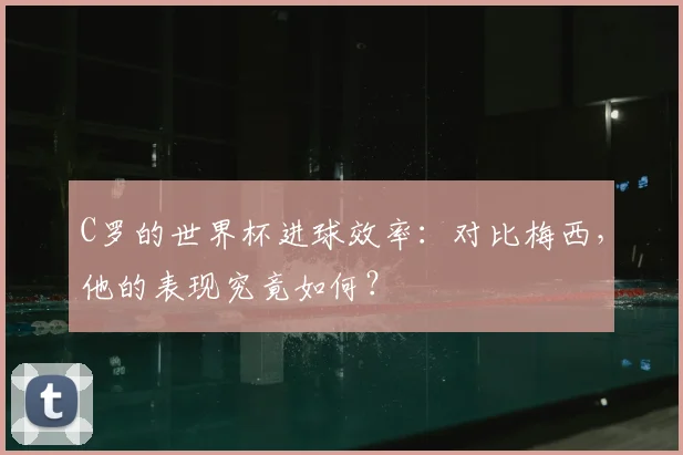C罗的世界杯进球效率:对比梅西,他的表现究竟如何?