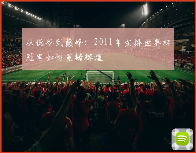 从低谷到巅峰：2011年女排世界杯冠军如何重铸辉煌