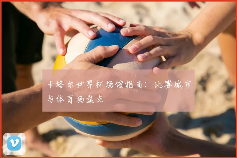 卡塔尔世界杯场馆指南：比赛城市与体育场盘点