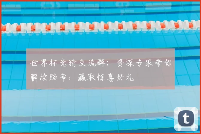 世界杯竞猜交流群:资深专家带你解读赔率,赢取惊喜好礼