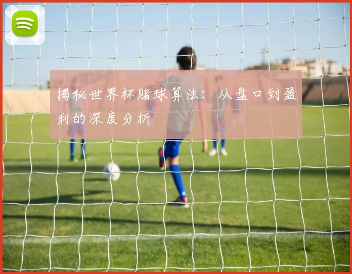 揭秘世界杯赌球算法：从盘口到盈利的深度分析