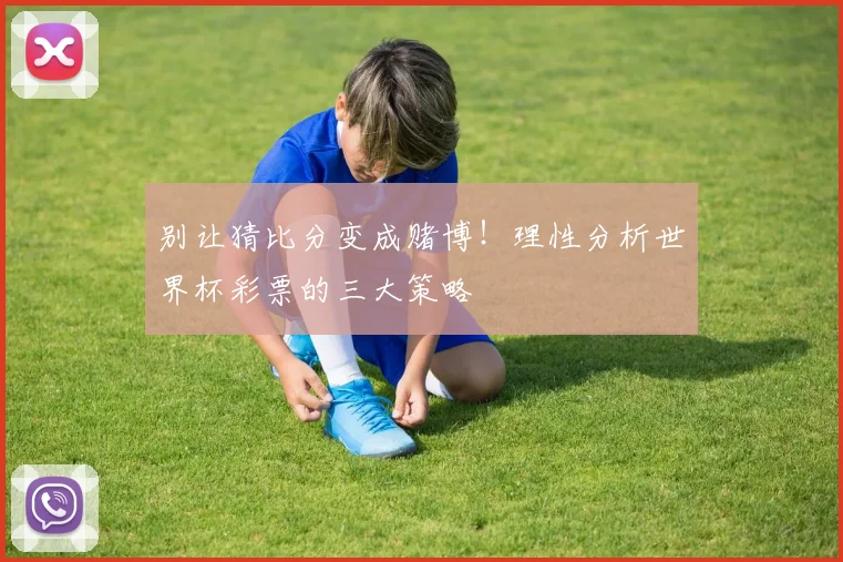 别让猜比分变成赌博!理性分析世界杯彩票的三大策略