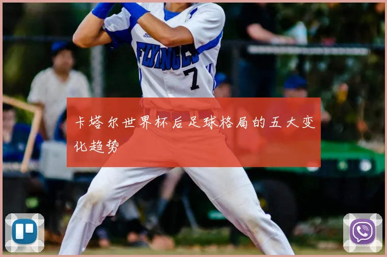 卡塔尔世界杯后足球格局的五大变化趋势