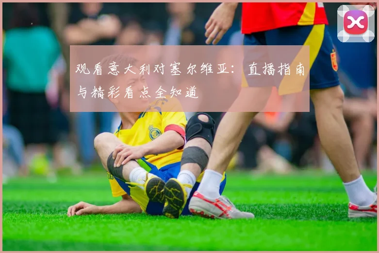 观看意大利对塞尔维亚：直播指南与精彩看点全知道