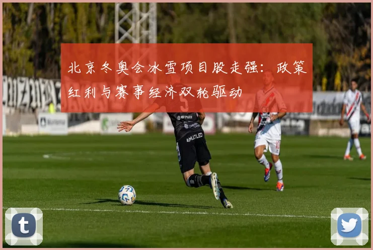 北京冬奥会冰雪项目股走强：政策红利与赛事经济双轮驱动