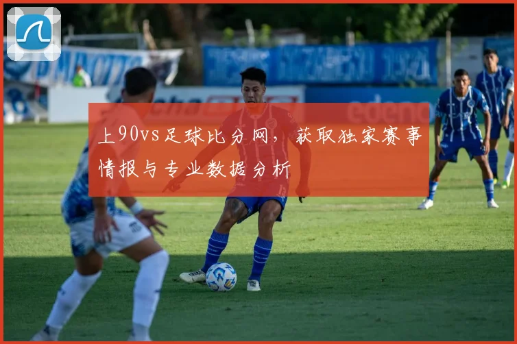 上90vs足球比分网，获取独家赛事情报与专业数据分析