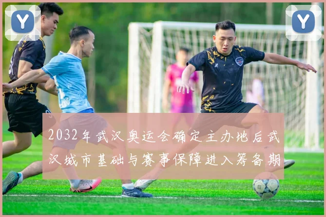 2032年武汉奥运会确定主办地后武汉城市基础与赛事保障进入筹备期