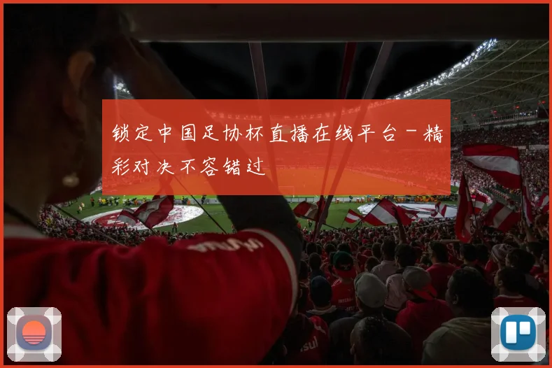 锁定中国足协杯直播在线平台 - 精彩对决不容错过