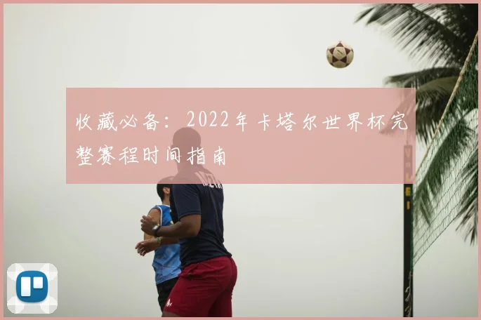 收藏必备:2022年卡塔尔世界杯完整赛程时间指南