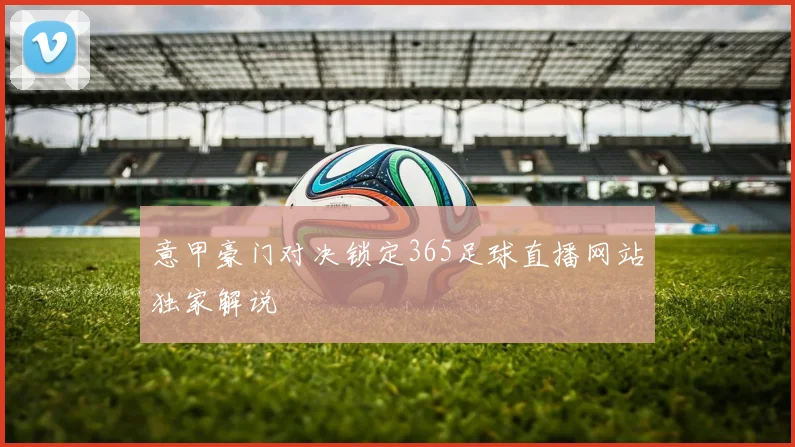 意甲豪门对决锁定365足球直播网站独家解说