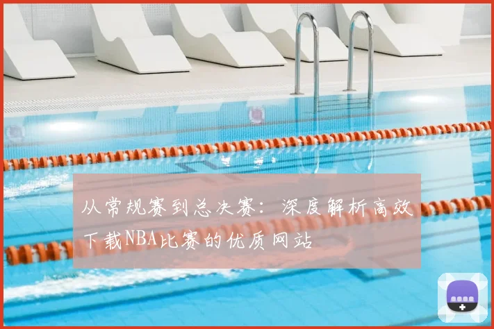 从常规赛到总决赛：深度解析高效下载NBA比赛的优质网站
