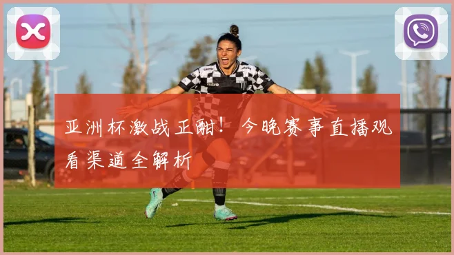 亚洲杯激战正酣！今晚赛事直播观看渠道全解析