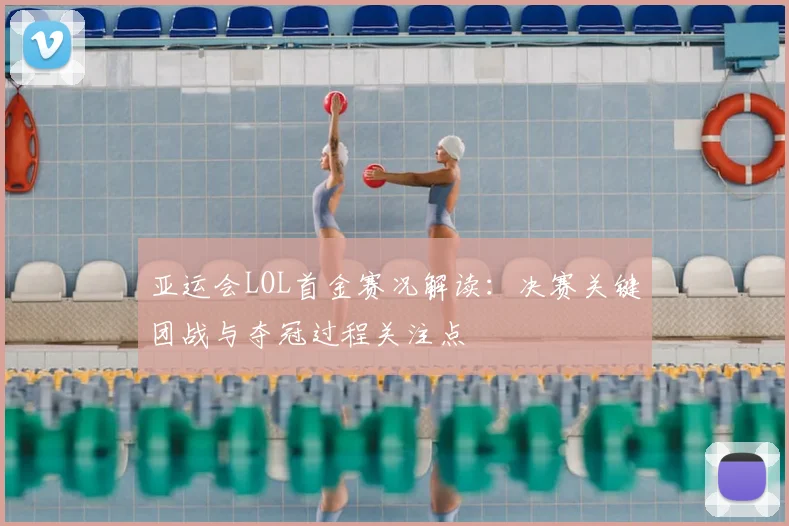 亚运会LOL首金赛况解读：决赛关键团战与夺冠过程关注点