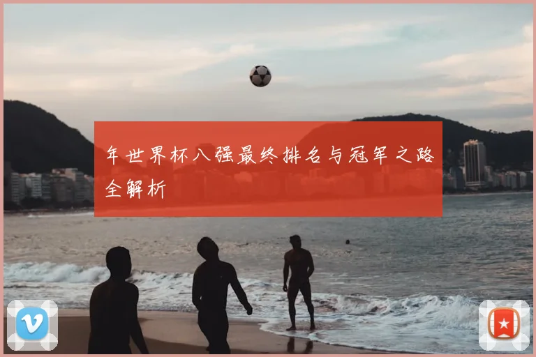 年世界杯八强最终排名与冠军之路全解析