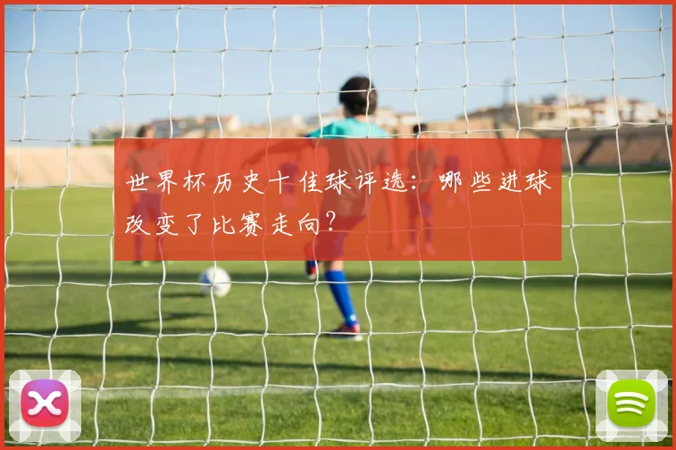 世界杯历史十佳球评选：哪些进球改变了比赛走向？