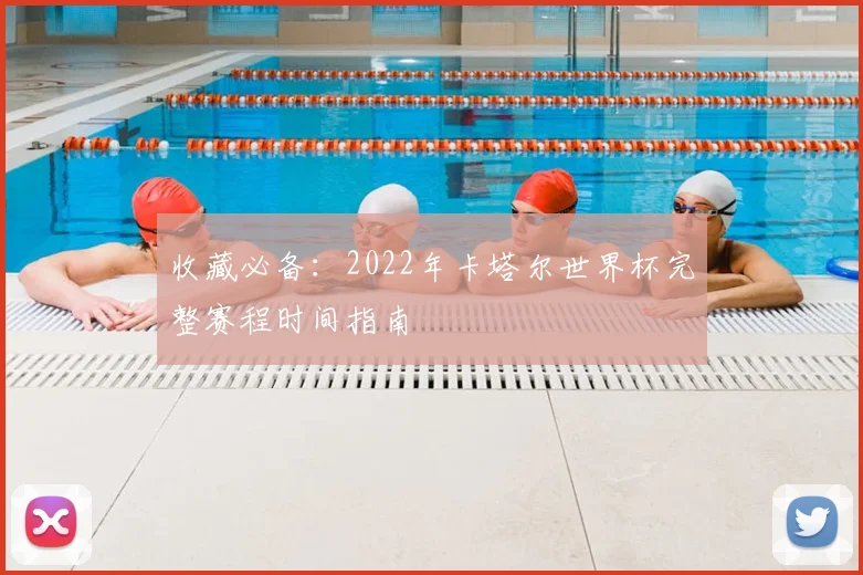 收藏必备:2022年卡塔尔世界杯完整赛程时间指南