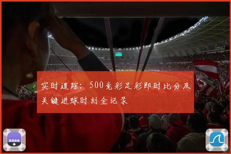 实时追踪:500竞彩足彩即时比分及关键进球时刻全记录