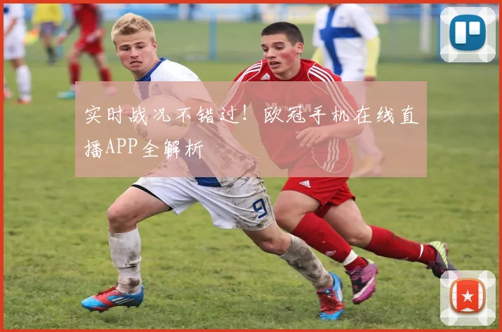 实时战况不错过！欧冠手机在线直播APP全解析