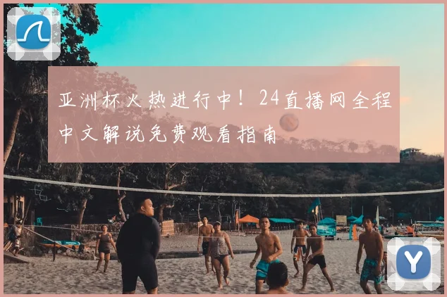 亚洲杯火热进行中！24直播网全程中文解说免费观看指南