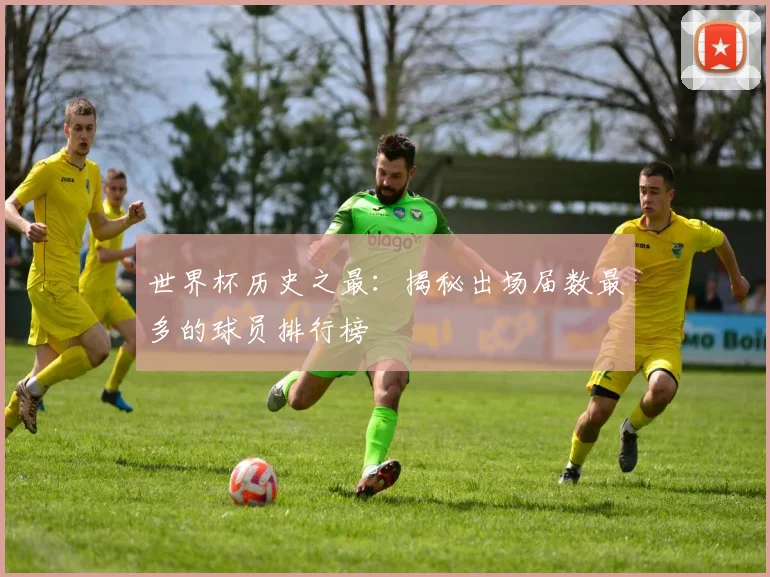 世界杯历史之最：揭秘出场届数最多的球员排行榜