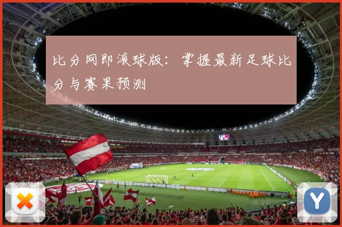 比分网即滚球版:掌握最新足球比分与赛果预测