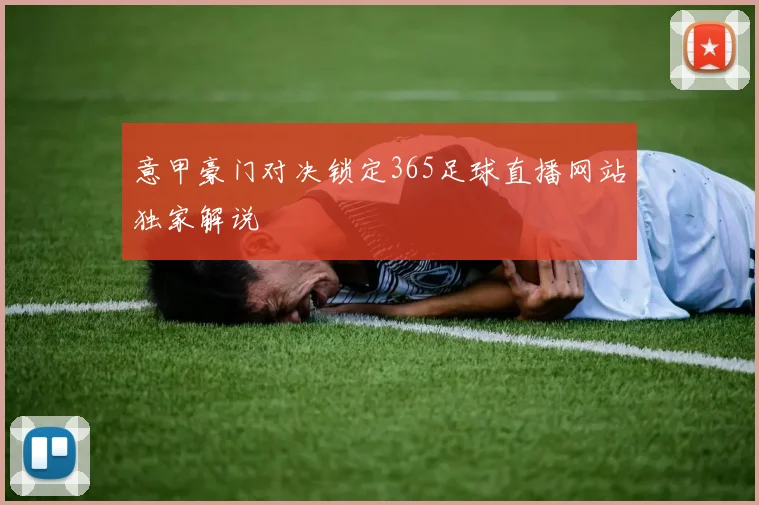 意甲豪门对决锁定365足球直播网站独家解说