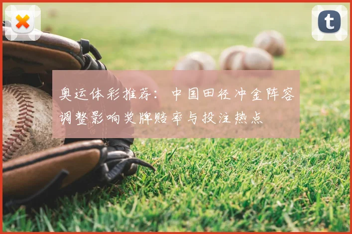 奥运体彩推荐：中国田径冲金阵容调整影响奖牌赔率与投注热点