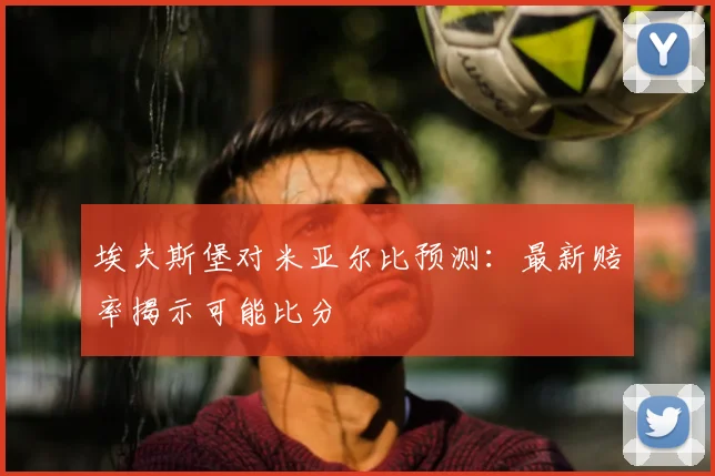 埃夫斯堡对米亚尔比预测:最新赔率揭示可能比分