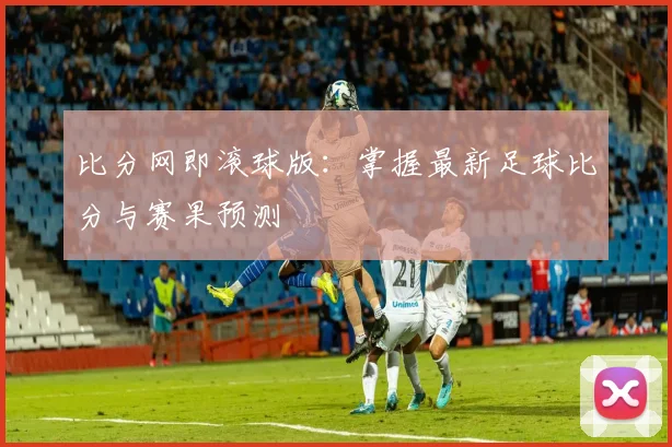 比分网即滚球版:掌握最新足球比分与赛果预测
