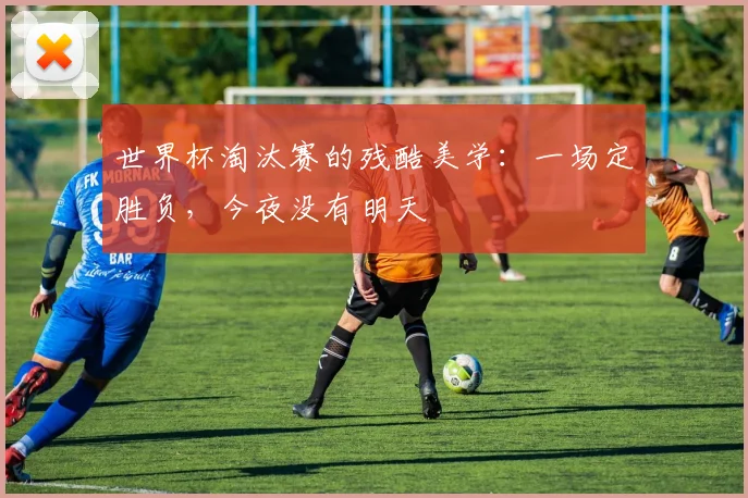 世界杯淘汰赛的残酷美学：一场定胜负，今夜没有明天